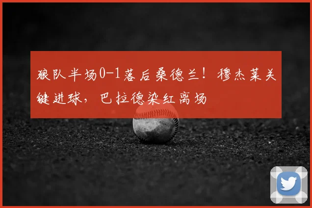 狼队半场0-1落后桑德兰！穆杰莱关键进球，巴拉德染红离场