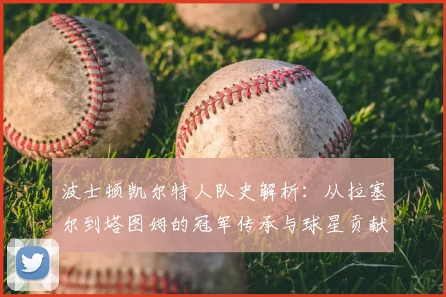波士顿凯尔特人队史解析：从拉塞尔到塔图姆的冠军传承与球星贡献