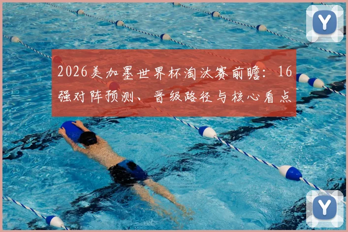 2026美加墨世界杯淘汰赛前瞻：16强对阵预测、晋级路径与核心看点深度解析
