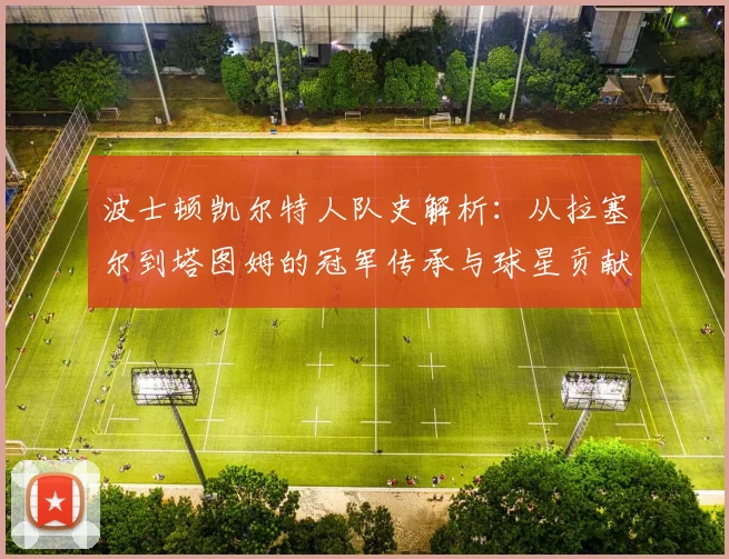 波士顿凯尔特人队史解析:从拉塞尔到塔图姆的冠军传承与球星贡献
