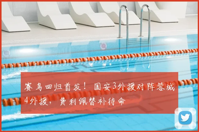 赛鸟回归首发！国安3外援对阵蓉城4外援，费利佩替补待命
