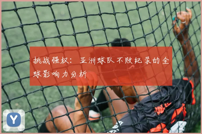 挑战强权：亚洲球队不败纪录的全球影响力分析