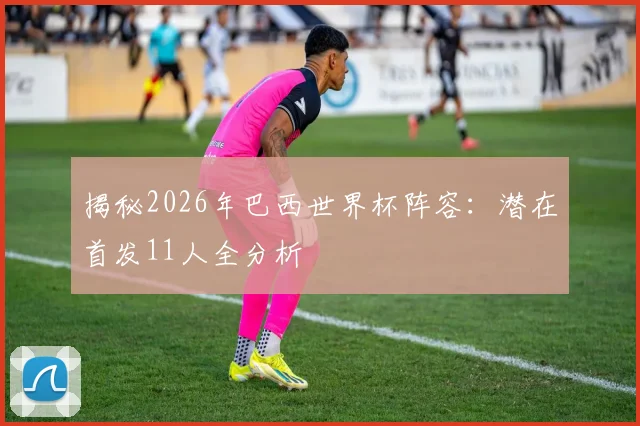 揭秘2026年巴西世界杯阵容:潜在首发11人全分析