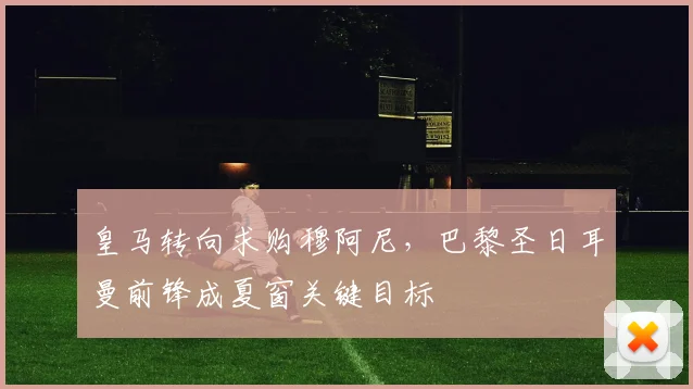 皇马转向求购穆阿尼,巴黎圣日耳曼前锋成夏窗关键目标
