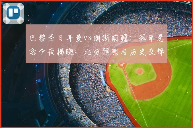 巴黎圣日耳曼vs朗斯前瞻:冠军悬念今夜揭晓,比分预测与历史交锋全解析