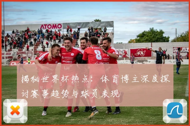 揭秘世界杯热点:体育博主深度探讨赛事趋势与球员表现