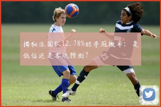 揭秘法国队12.78%的夺冠概率:是低估还是客观预测?