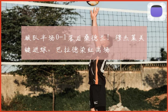 狼队半场0-1落后桑德兰！穆杰莱关键进球，巴拉德染红离场