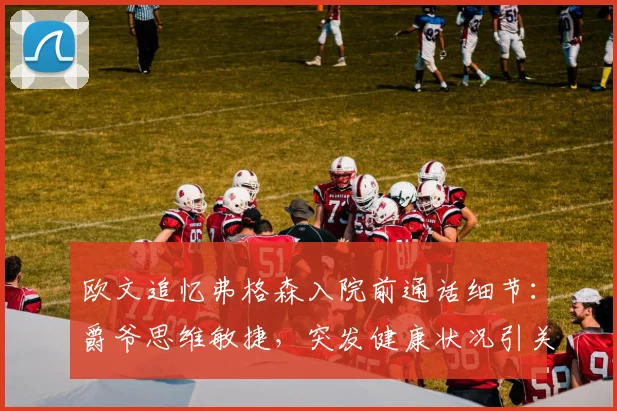 欧文追忆弗格森入院前通话细节:爵爷思维敏捷,突发健康状况引关注