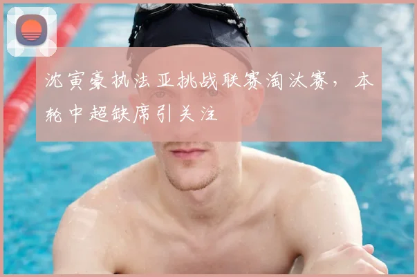 沈寅豪执法亚挑战联赛淘汰赛,本轮中超缺席引关注