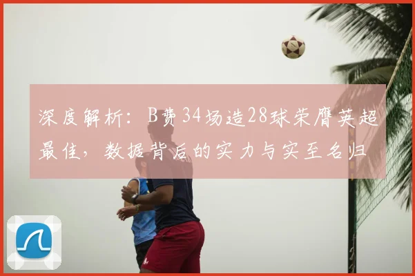 深度解析:B费34场造28球荣膺英超最佳,数据背后的实力与实至名归