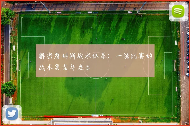 解密詹姆斯战术体系：一场比赛的战术复盘与启示