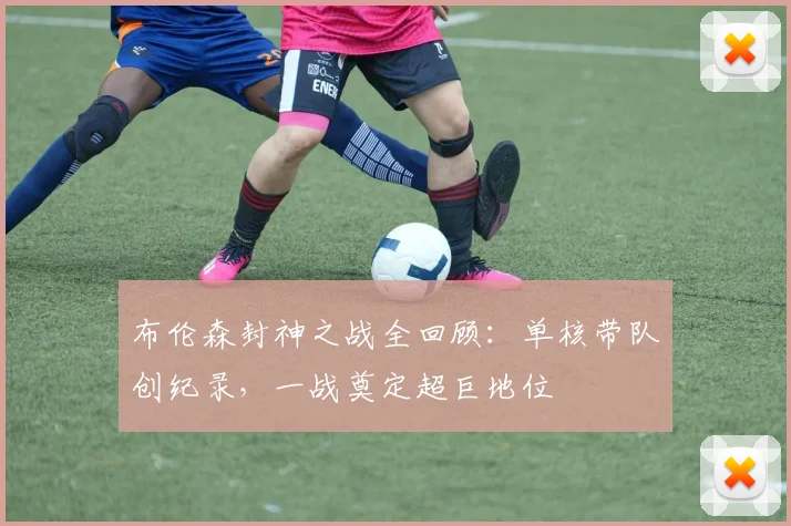 布伦森封神之战全回顾:单核带队创纪录,一战奠定超巨地位