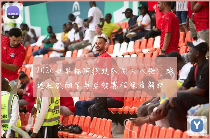 2026世界杯阿根廷队闯入八强:球迷狂欢细节与后续赛程深度解析