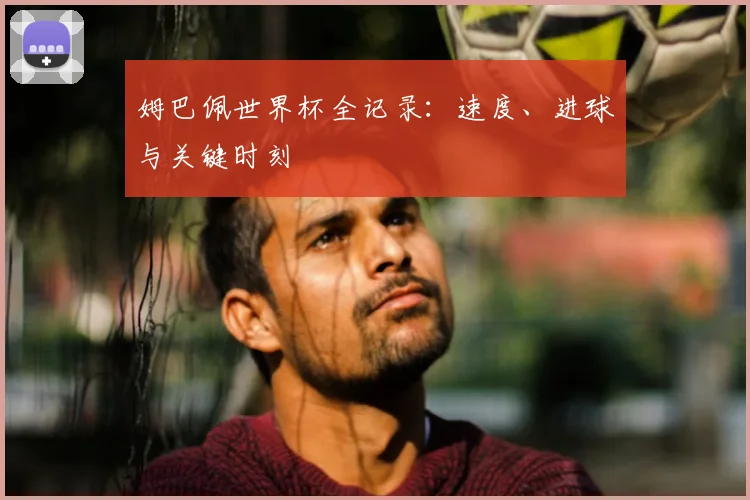 姆巴佩世界杯全记录:速度、进球与关键时刻