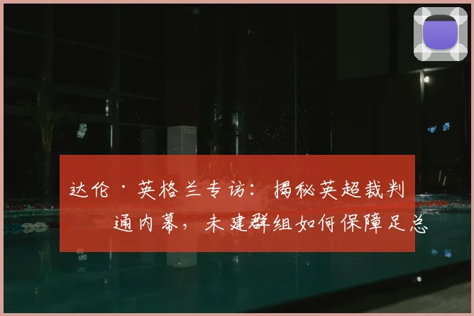 达伦·英格兰专访：揭秘英超裁判沟通内幕，未建群组如何保障足总杯决赛执法