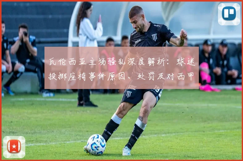 瓦伦西亚主场骚乱深度解析：球迷投掷座椅事件原因、处罚及对西甲的影响