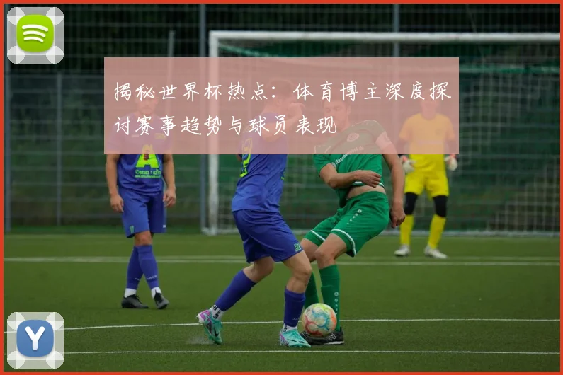 揭秘世界杯热点：体育博主深度探讨赛事趋势与球员表现