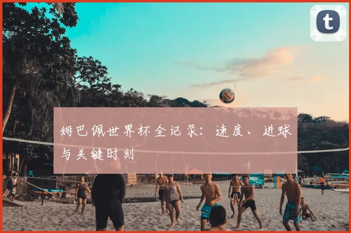 姆巴佩世界杯全记录：速度、进球与关键时刻
