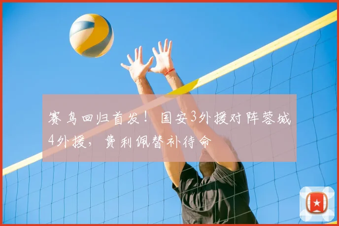 赛鸟回归首发!国安3外援对阵蓉城4外援,费利佩替补待命
