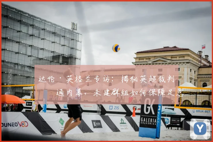 达伦·英格兰专访:揭秘英超裁判沟通内幕,未建群组如何保障足总杯决赛执法